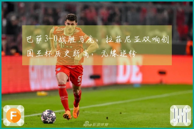 巴萨3-0战胜马竞，拉菲尼亚双响创国王杯历史新高，无缘逆转
