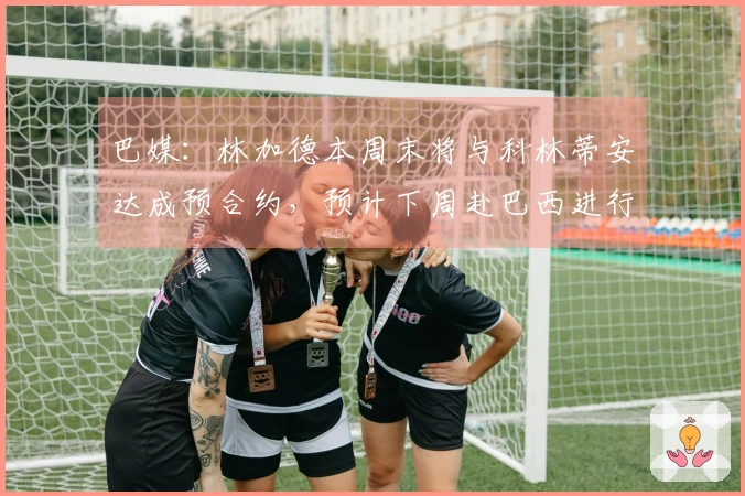 巴媒：林加德本周末将与科林蒂安达成预合约，预计下周赴巴西进行体检