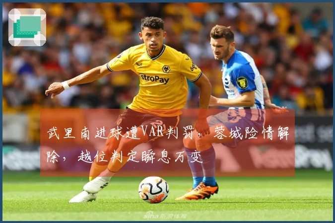 武里南进球遭VAR判罚，蓉城险情解除，越位判定瞬息万变