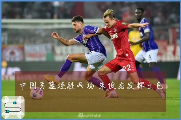 中国男篮连胜两场 朱俊龙发挥出色