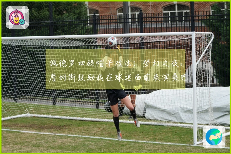 佩德罗回顾帽子戏法：梦幻之夜，詹姆斯鼓励我在球迷面前表演桑巴