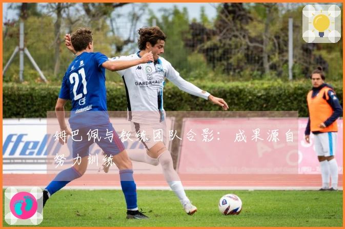 姆巴佩与教练团队合影：成果源自努力训练