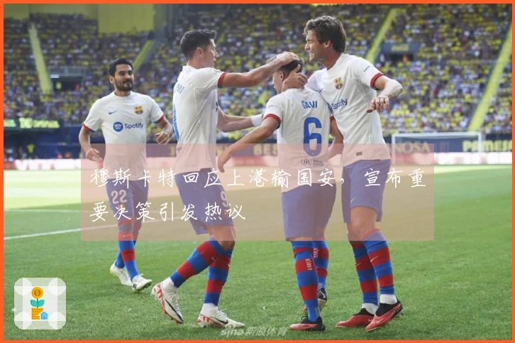 穆斯卡特回应上港输国安，宣布重要决策引发热议