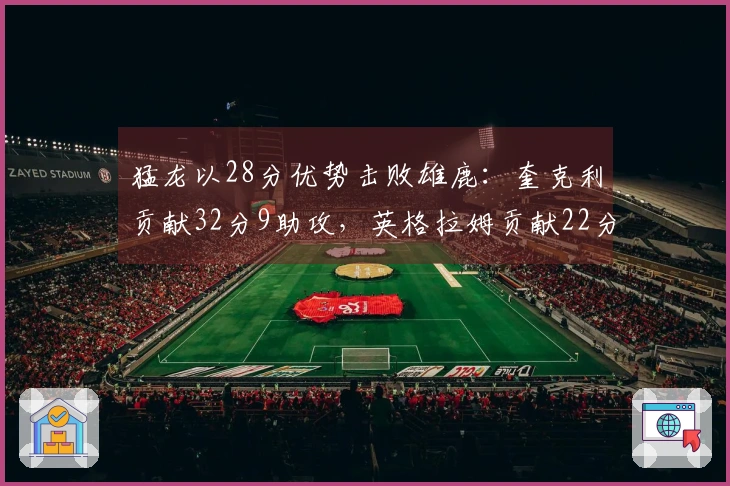 猛龙以28分优势击败雄鹿：奎克利贡献32分9助攻，英格拉姆贡献22分6篮板