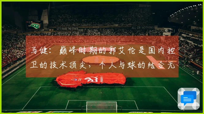 马健：巅峰时期的郭艾伦是国内控卫的技术顶尖，个人与球的结合无与伦比