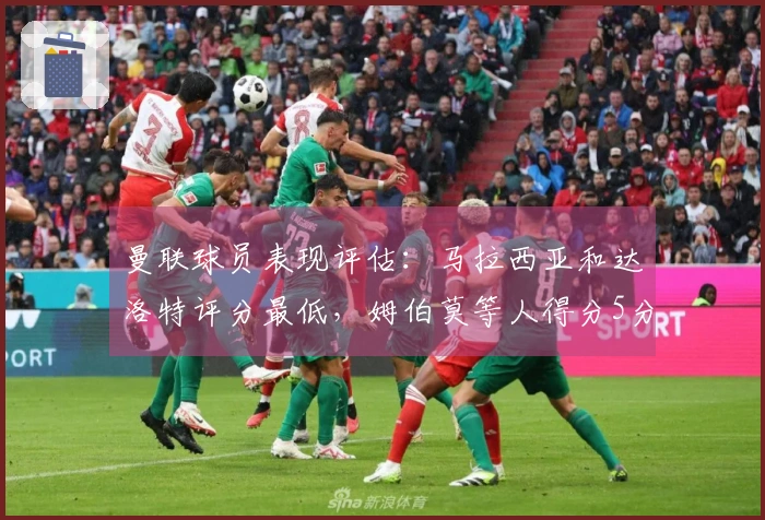 曼联球员表现评估：马拉西亚和达洛特评分最低，姆伯莫等人得分5分