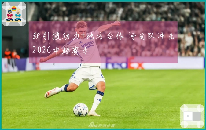 新引援助力+地方合作 河南队冲击2026中超赛季