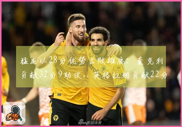 猛龙以28分优势击败雄鹿:奎克利贡献32分9助攻,英格拉姆贡献22分6篮板