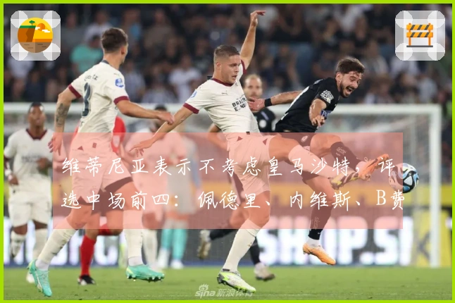维蒂尼亚表示不考虑皇马沙特，评选中场前四：佩德里、内维斯、B费位居前三。