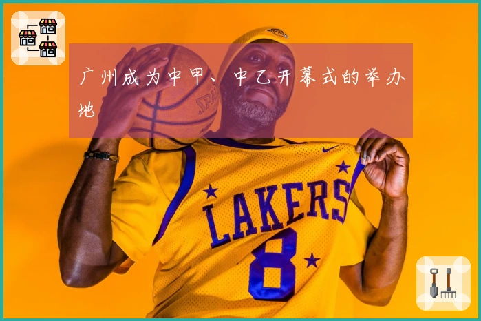 广州成为中甲、中乙开幕式的举办地