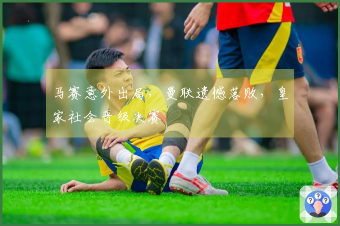 马赛意外出局，曼联遗憾落败，皇家社会晋级决赛