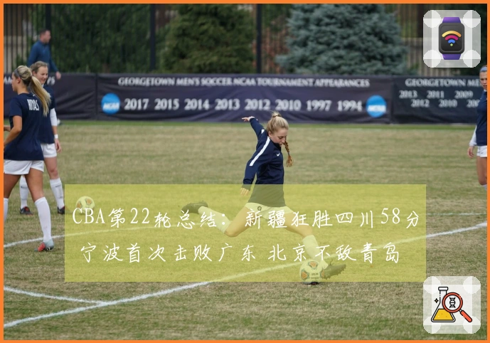 CBA第22轮总结：新疆狂胜四川58分 宁波首次击败广东 北京不敌青岛