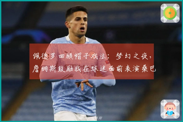 佩德罗回顾帽子戏法：梦幻之夜，詹姆斯鼓励我在球迷面前表演桑巴