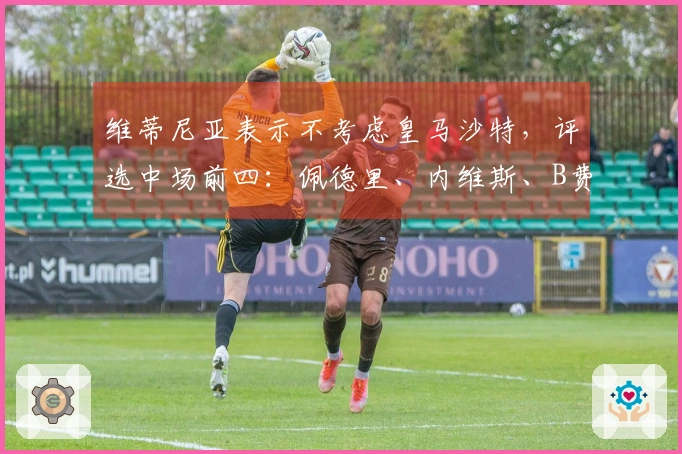 维蒂尼亚表示不考虑皇马沙特，评选中场前四：佩德里、内维斯、B费位居前三。