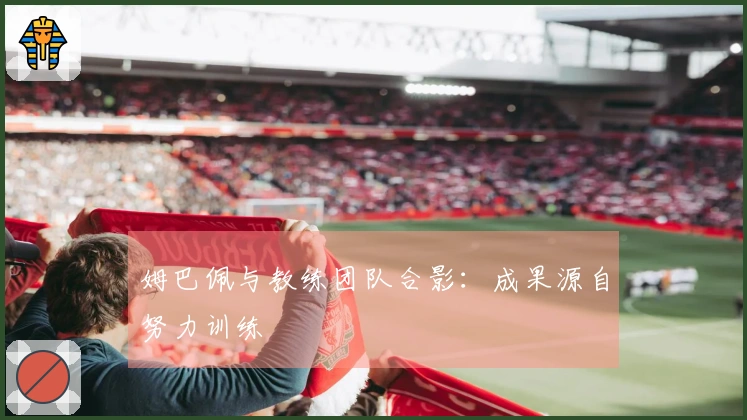 姆巴佩与教练团队合影：成果源自努力训练