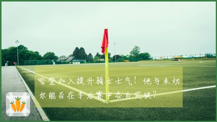 哈登加入提升骑士士气！他与米切尔能否在季后赛中各自突破？