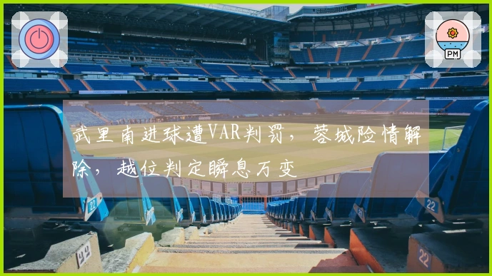 武里南进球遭VAR判罚，蓉城险情解除，越位判定瞬息万变
