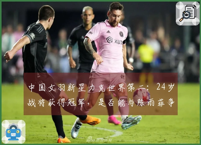 中国女羽新星力克世界第二：24岁战将获得冠军，是否能与陈雨菲争夺主力位置？