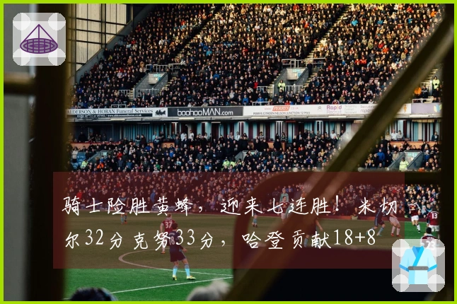 骑士险胜黄蜂，迎来七连胜！米切尔32分克努33分，哈登贡献18+8