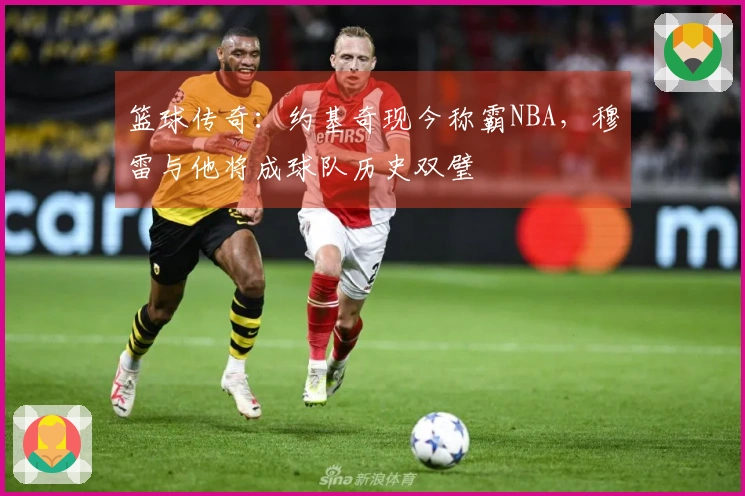 篮球传奇：约基奇现今称霸NBA，穆雷与他将成球队历史双璧