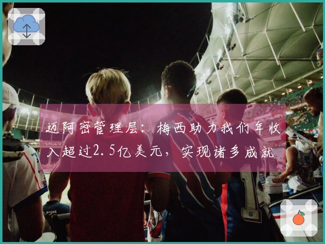 迈阿密管理层：梅西助力我们年收入超过2.5亿美元，实现诸多成就