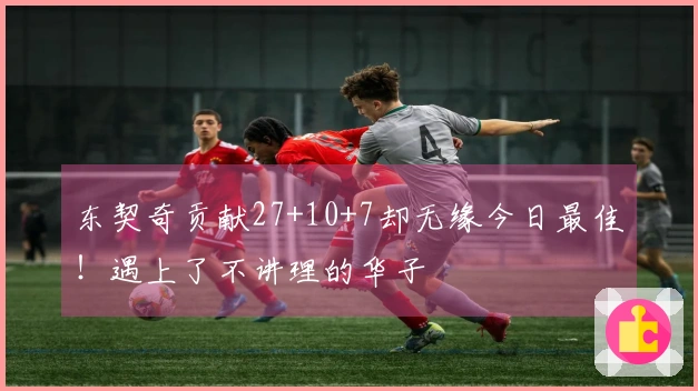 东契奇贡献27+10+7却无缘今日最佳！遇上了不讲理的华子
